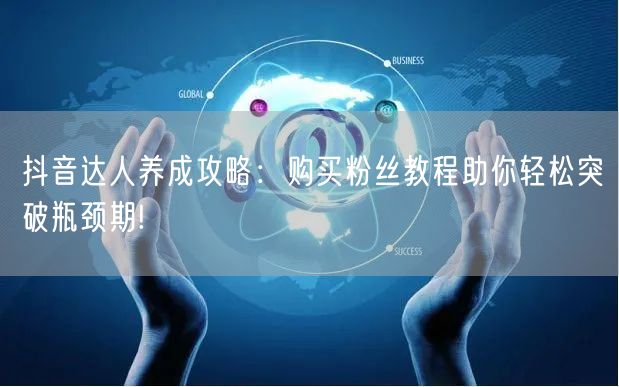 抖音达人养成攻略：购买粉丝教程助你轻松突破瓶颈期!