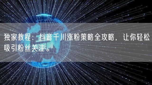 独家教程：抖音千川涨粉策略全攻略，让你轻松吸引粉丝关注。