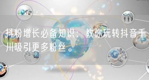 抖粉增长必备知识：教你玩转抖音千川吸引更多粉丝。