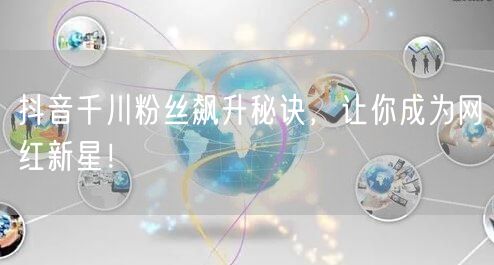 抖音千川粉丝飙升秘诀，让你成为网红新星！