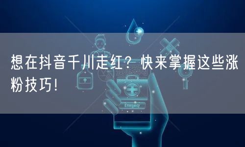 想在抖音千川走红？快来掌握这些涨粉技巧！