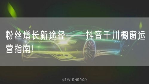 粉丝增长新途径——抖音千川橱窗运营指南!