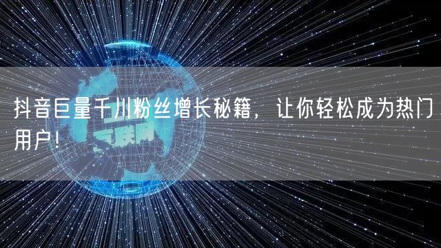 抖音巨量千川粉丝增长秘籍，让你轻松成为热