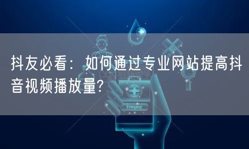抖友必看：如何通过专业网站提高抖音视频播