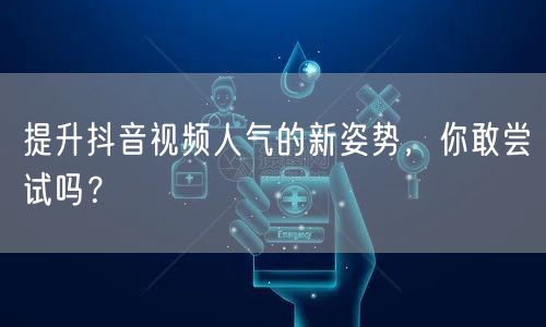 提升抖音视频人气的新姿势，你敢尝试吗？