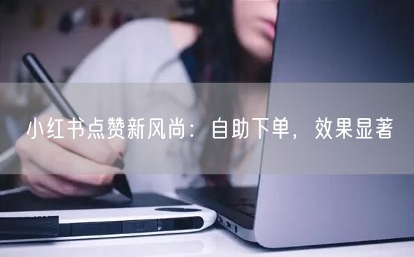 小红书点赞新风尚：自助下单，效果显著