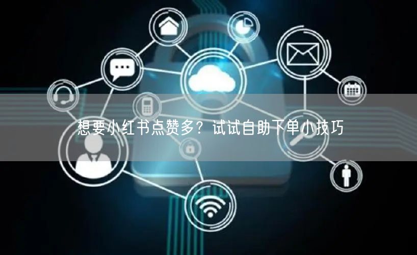 想要小红书点赞多？试试自助下单小技巧