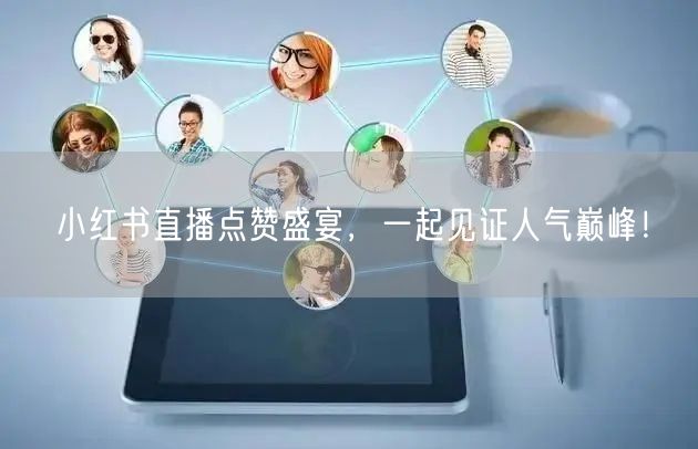 小红书直播点赞盛宴，一起见证人气巅峰！
