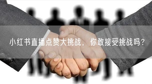 小红书直播点赞大挑战，你敢接受挑战吗？