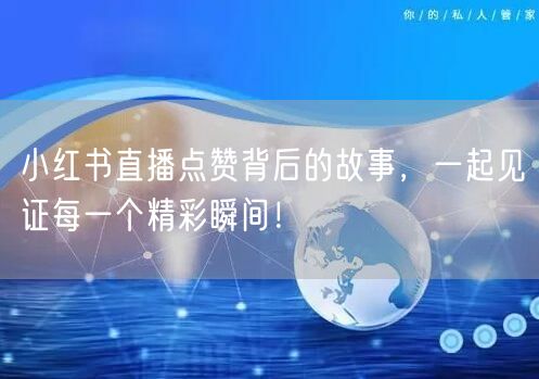 小红书直播点赞背后的故事，一起见证每一个