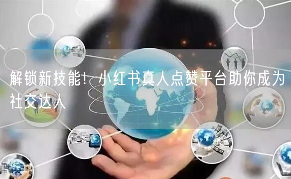 解锁新技能！小红书真人点赞平台助你成为社