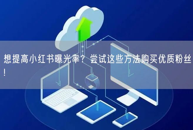 想提高小红书曝光率？尝试这些方法购买优质