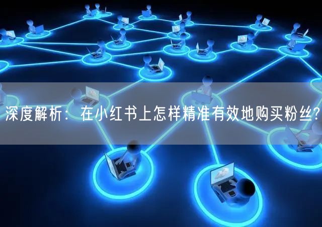 深度解析：在小红书上怎样精准有效地购买粉