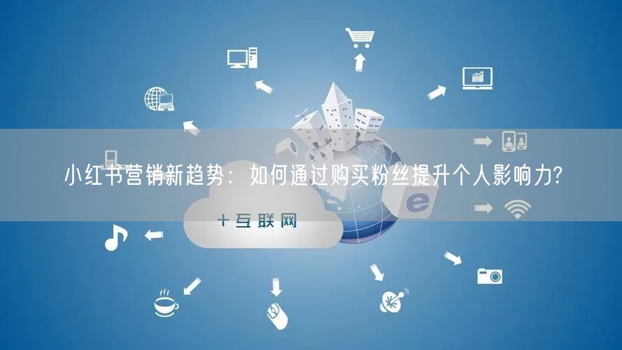 小红书营销新趋势：如何通过购买粉丝提升个