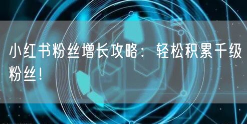 小红书粉丝增长攻略：轻松积累千级粉丝！