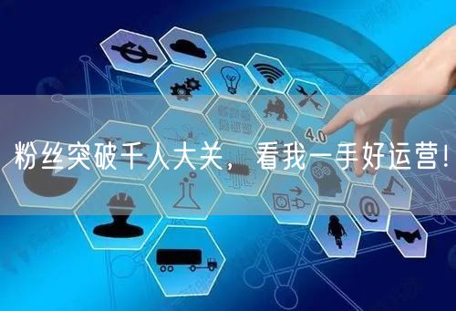 粉丝突破千人大关，看我一手好运营！