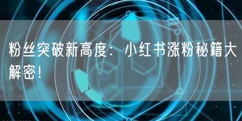 粉丝突破新高度：小红书涨粉秘籍大解密！