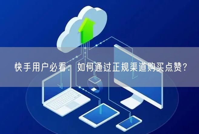 快手用户必看：如何通过正规渠道购买点赞？
