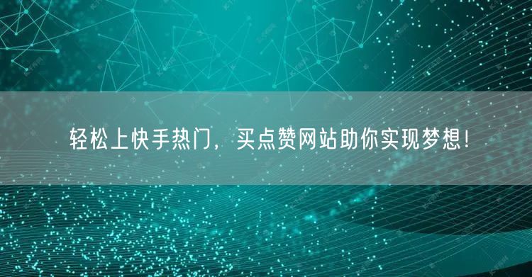 轻松上快手热门，买点赞网站助你实现梦想！