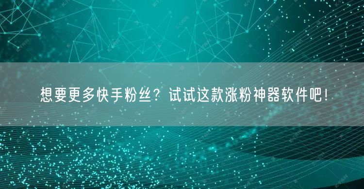 想要更多快手粉丝？试试这款涨粉神器软件吧
