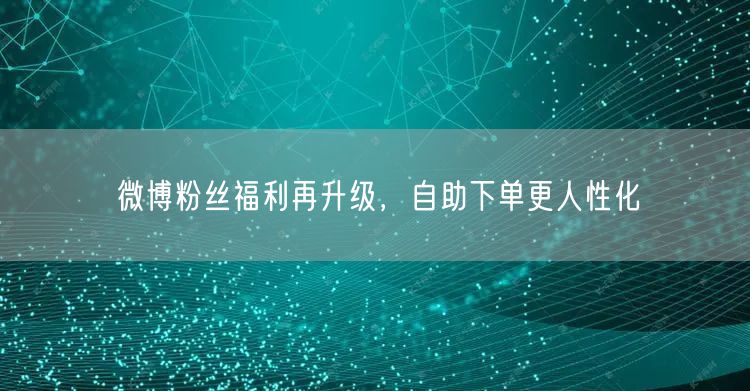 微博粉丝福利再升级，自助下单更人性化