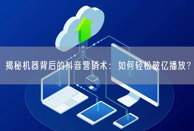 揭秘机器背后的抖音营销术：如何轻松破亿播放？