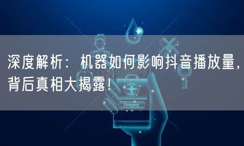 深度解析：机器如何影响抖音播放量，背后真相大揭露！