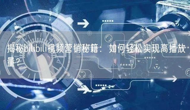 揭秘bilibili视频营销秘籍：如何轻松实现高播放量？