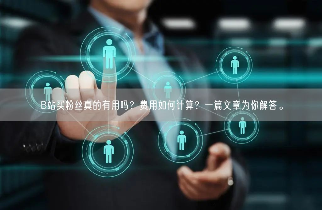 B站买粉丝真的有用吗？费用如何计算？一篇文章为你解答。