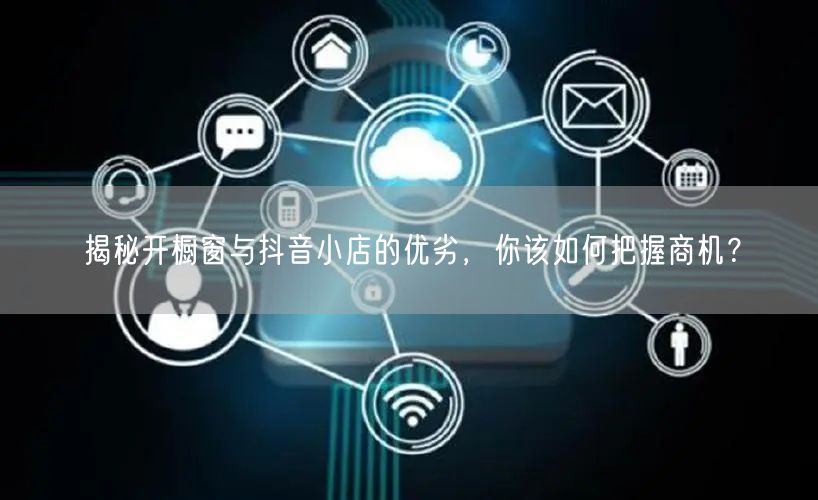 揭秘开橱窗与抖音小店的优劣，你该如何把握商机？