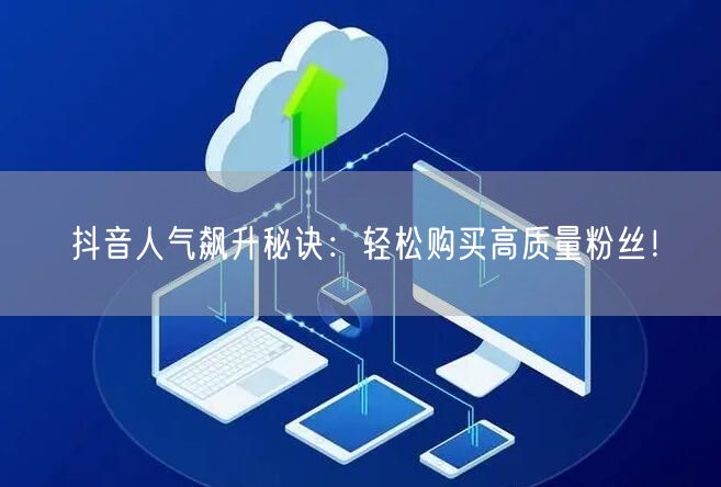 抖音人气飙升秘诀：轻松购买高质量粉丝！