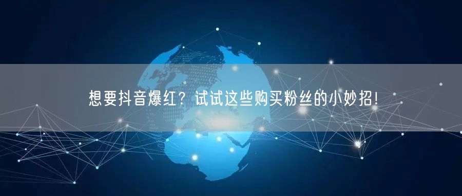 想要抖音爆红？试试这些购买粉丝的小妙招！