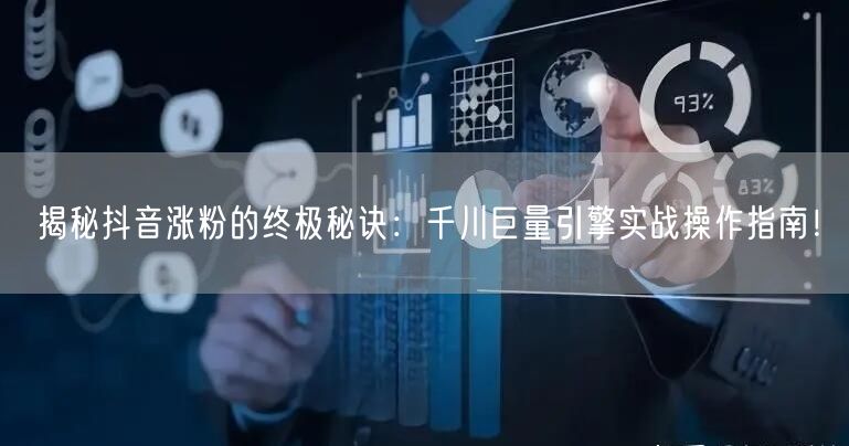 揭秘抖音涨粉的终极秘诀：千川巨量引擎实战