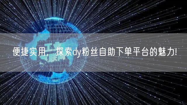 便捷实用，探索dy粉丝自助下单平台的魅力