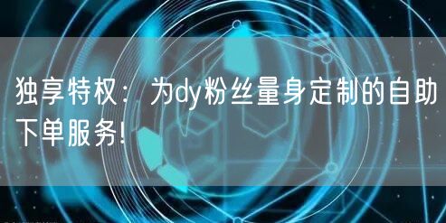 独享特权：为dy粉丝量身定制的自助下单服