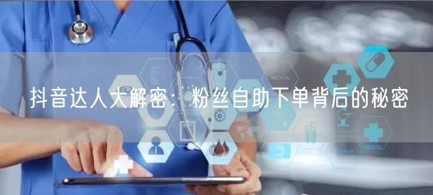 抖音达人大解密：粉丝自助下单背后的秘密