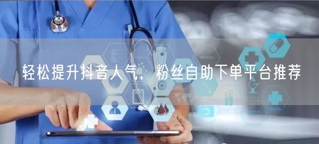 轻松提升抖音人气，粉丝自助下单平台推荐