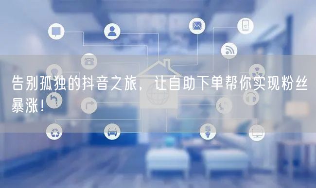 告别孤独的抖音之旅，让自助下单帮你实现粉丝暴涨！