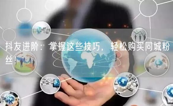 抖友进阶：掌握这些技巧，轻松购买同城粉丝！