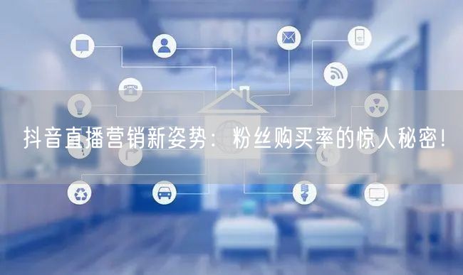 抖音直播营销新姿势：粉丝购买率的惊人秘密！