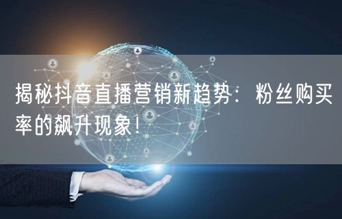 揭秘抖音直播营销新趋势：粉丝购买率的飙升现象！