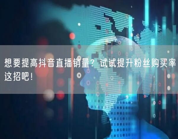 想要提高抖音直播销量？试试提升粉丝购买率这招吧！