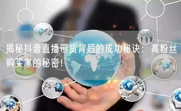 揭秘抖音直播带货背后的成功秘诀：高粉丝购买率的秘密！