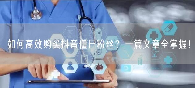 如何高效购买抖音僵尸粉丝？一篇文章全掌握！