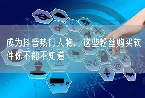 成为抖音热门人物，这些粉丝购买软件你不能不知道!