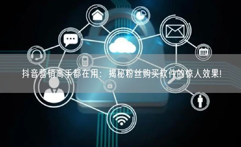 抖音营销高手都在用：揭秘粉丝购买软件的惊人效果!