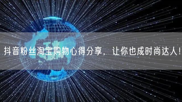 抖音粉丝淘宝购物心得分享，让你也成时尚达人！