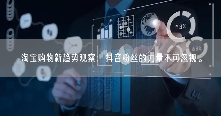 淘宝购物新趋势观察：抖音粉丝的力量不可忽视。