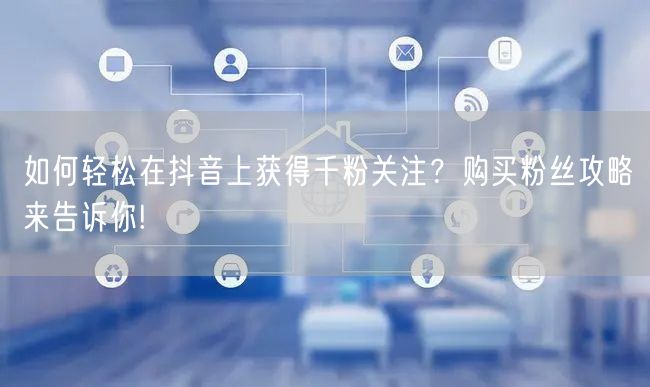 如何轻松在抖音上获得千粉关注？购买粉丝攻略来告诉你!