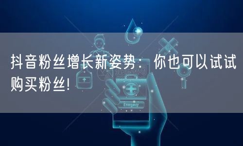 抖音粉丝增长新姿势：你也可以试试购买粉丝!